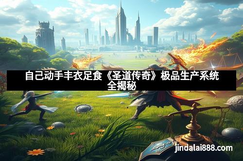 自己动手丰衣足食《圣道传奇》极品生产系统全揭秘