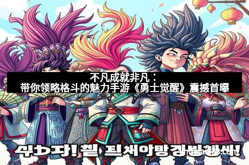 不凡成就非凡:带你领略格斗的魅力手游《勇士觉醒》震撼首曝